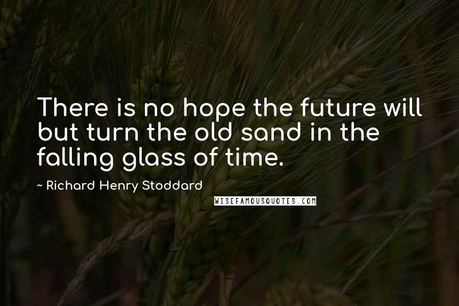 Richard Henry Stoddard Quotes: There is no hope the future will but turn the old sand in the falling glass of time.