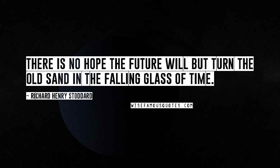 Richard Henry Stoddard Quotes: There is no hope the future will but turn the old sand in the falling glass of time.