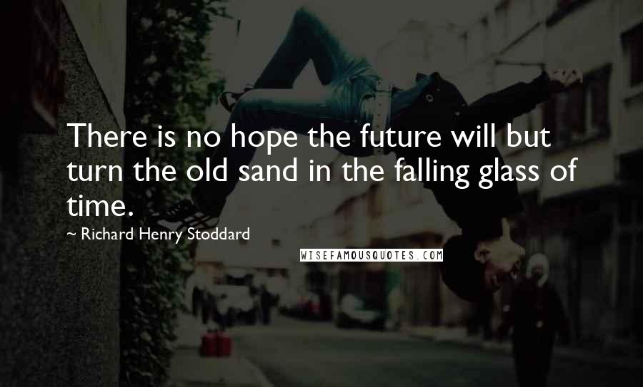 Richard Henry Stoddard Quotes: There is no hope the future will but turn the old sand in the falling glass of time.