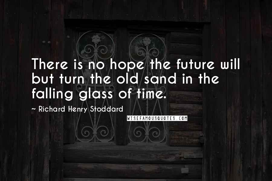 Richard Henry Stoddard Quotes: There is no hope the future will but turn the old sand in the falling glass of time.