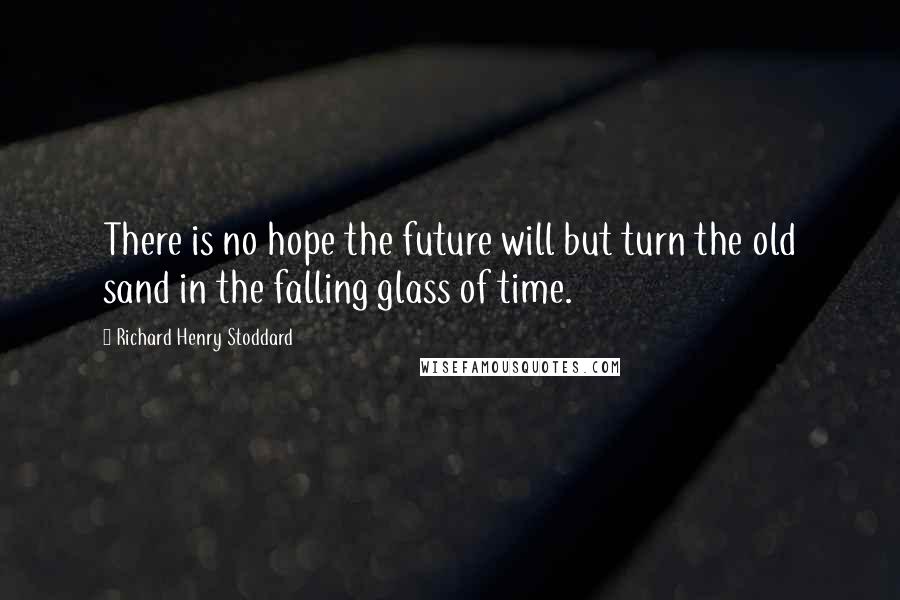 Richard Henry Stoddard Quotes: There is no hope the future will but turn the old sand in the falling glass of time.