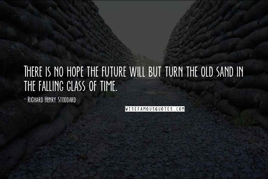 Richard Henry Stoddard Quotes: There is no hope the future will but turn the old sand in the falling glass of time.