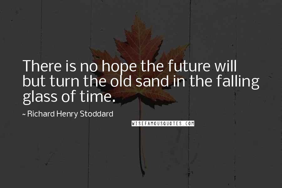 Richard Henry Stoddard Quotes: There is no hope the future will but turn the old sand in the falling glass of time.