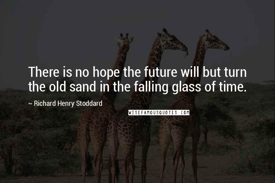 Richard Henry Stoddard Quotes: There is no hope the future will but turn the old sand in the falling glass of time.