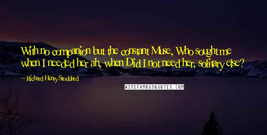 Richard Henry Stoddard Quotes: With no companion but the constant Muse, Who sought me when I needed her ah, when Did I not need her, solitary else?