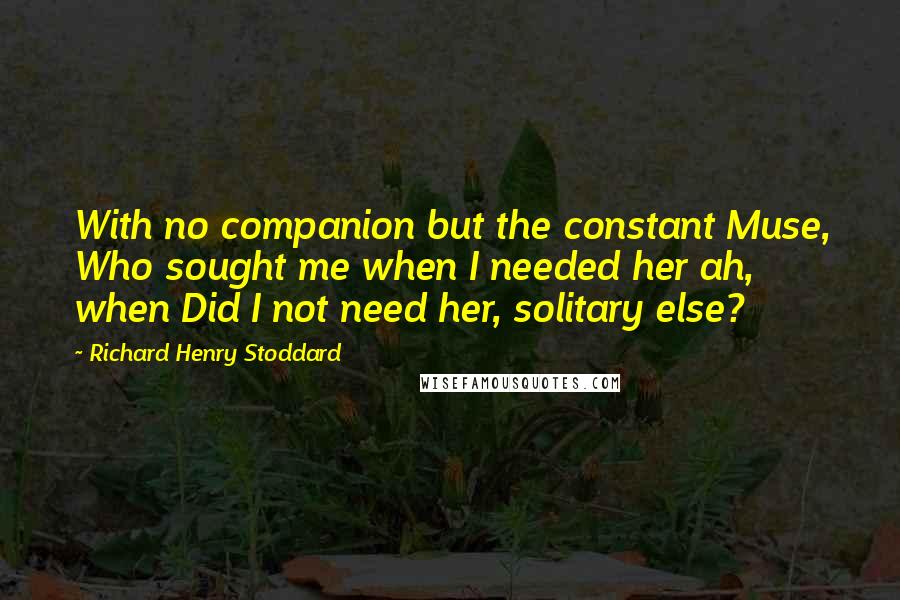 Richard Henry Stoddard Quotes: With no companion but the constant Muse, Who sought me when I needed her ah, when Did I not need her, solitary else?