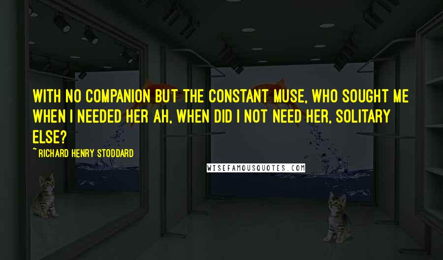Richard Henry Stoddard Quotes: With no companion but the constant Muse, Who sought me when I needed her ah, when Did I not need her, solitary else?