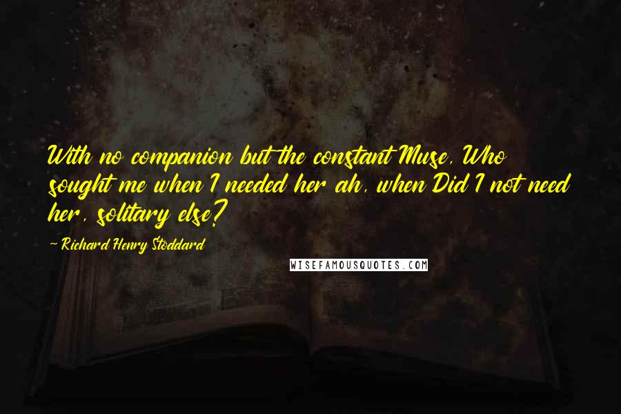 Richard Henry Stoddard Quotes: With no companion but the constant Muse, Who sought me when I needed her ah, when Did I not need her, solitary else?