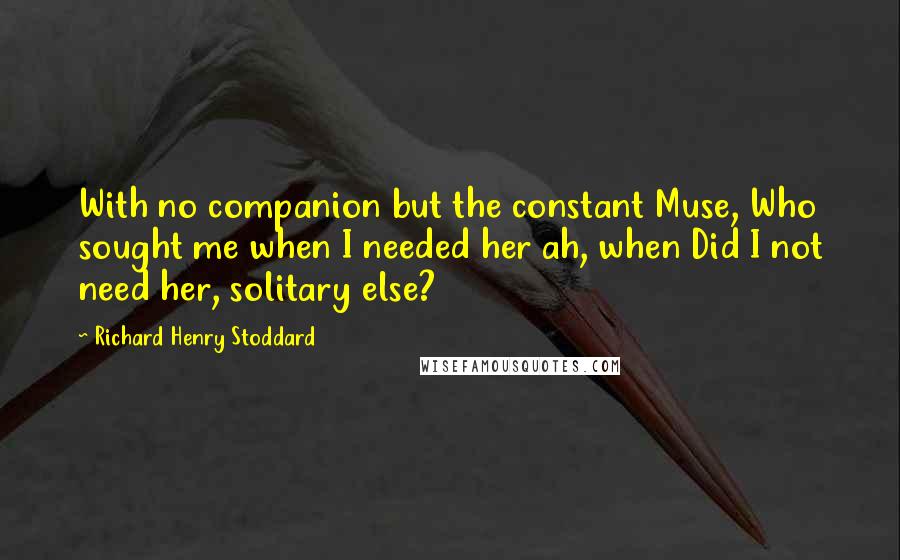 Richard Henry Stoddard Quotes: With no companion but the constant Muse, Who sought me when I needed her ah, when Did I not need her, solitary else?
