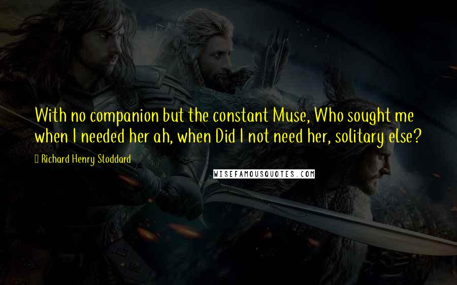 Richard Henry Stoddard Quotes: With no companion but the constant Muse, Who sought me when I needed her ah, when Did I not need her, solitary else?