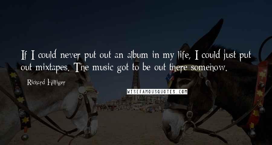 Richard Hilfiger Quotes: If I could never put out an album in my life, I could just put out mixtapes. The music got to be out there somehow.