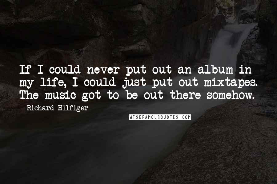 Richard Hilfiger Quotes: If I could never put out an album in my life, I could just put out mixtapes. The music got to be out there somehow.