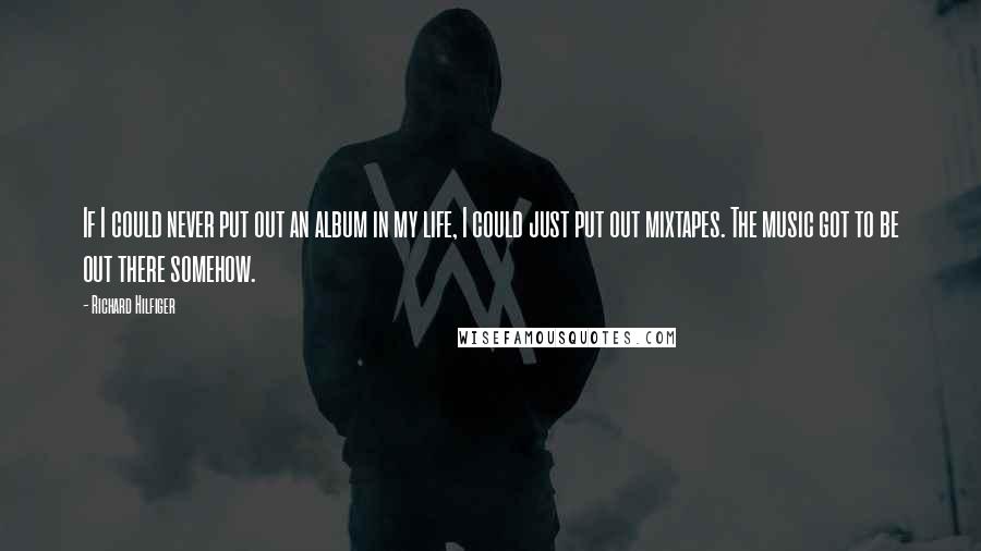 Richard Hilfiger Quotes: If I could never put out an album in my life, I could just put out mixtapes. The music got to be out there somehow.