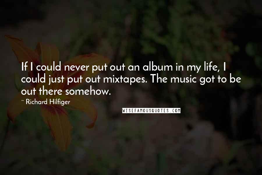 Richard Hilfiger Quotes: If I could never put out an album in my life, I could just put out mixtapes. The music got to be out there somehow.