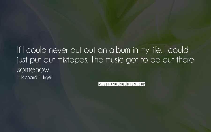 Richard Hilfiger Quotes: If I could never put out an album in my life, I could just put out mixtapes. The music got to be out there somehow.