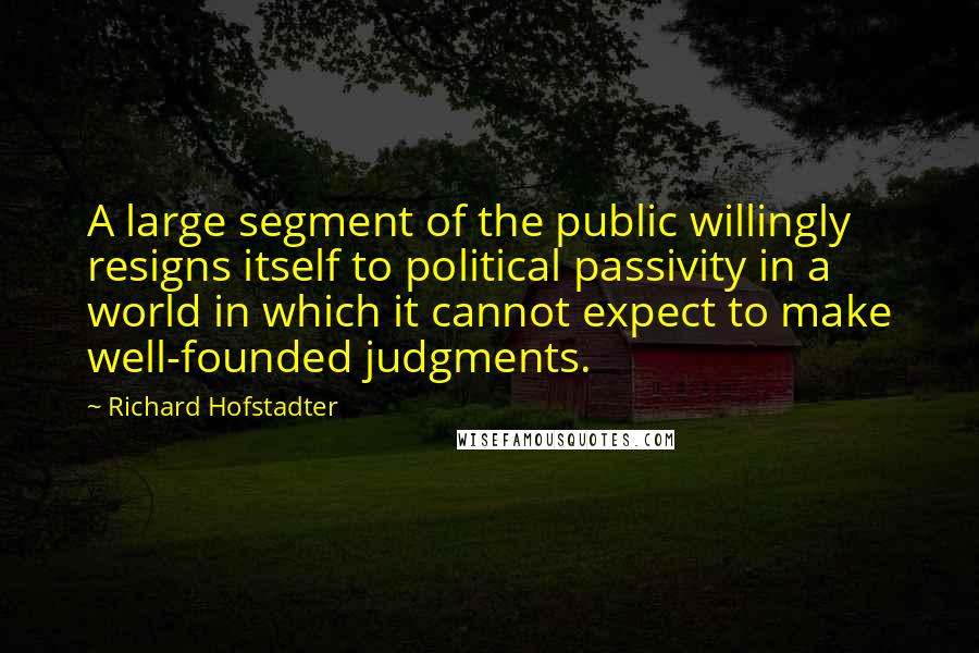 Richard Hofstadter Quotes: A large segment of the public willingly resigns itself to political passivity in a world in which it cannot expect to make well-founded judgments.