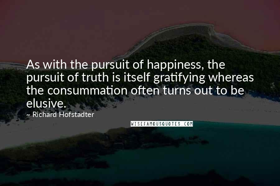 Richard Hofstadter Quotes: As with the pursuit of happiness, the pursuit of truth is itself gratifying whereas the consummation often turns out to be elusive.