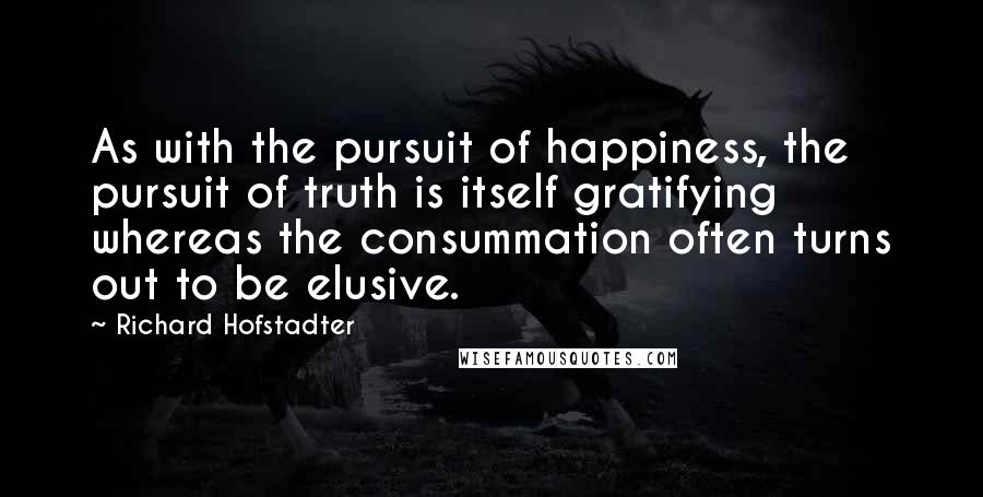 Richard Hofstadter Quotes: As with the pursuit of happiness, the pursuit of truth is itself gratifying whereas the consummation often turns out to be elusive.