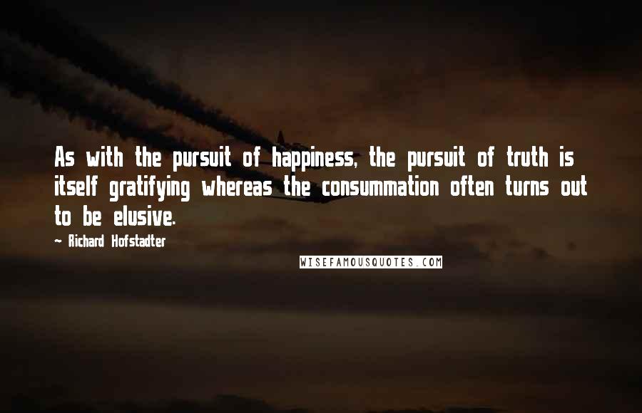 Richard Hofstadter Quotes: As with the pursuit of happiness, the pursuit of truth is itself gratifying whereas the consummation often turns out to be elusive.