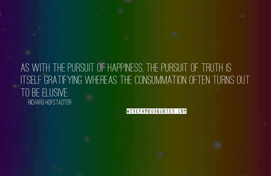 Richard Hofstadter Quotes: As with the pursuit of happiness, the pursuit of truth is itself gratifying whereas the consummation often turns out to be elusive.