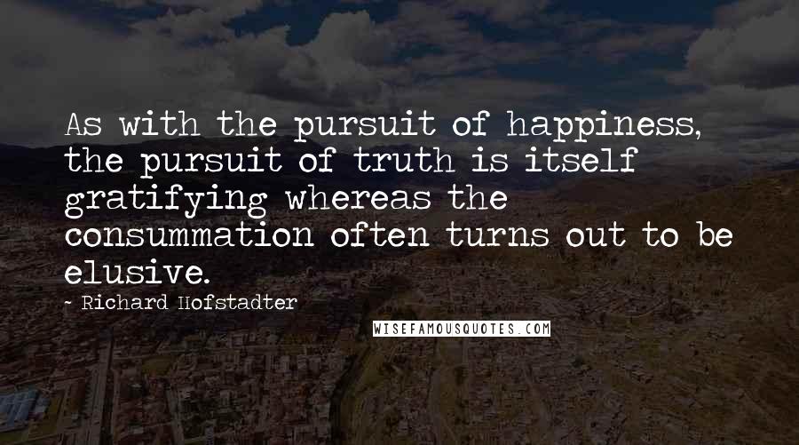 Richard Hofstadter Quotes: As with the pursuit of happiness, the pursuit of truth is itself gratifying whereas the consummation often turns out to be elusive.