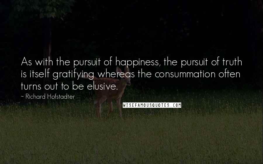 Richard Hofstadter Quotes: As with the pursuit of happiness, the pursuit of truth is itself gratifying whereas the consummation often turns out to be elusive.