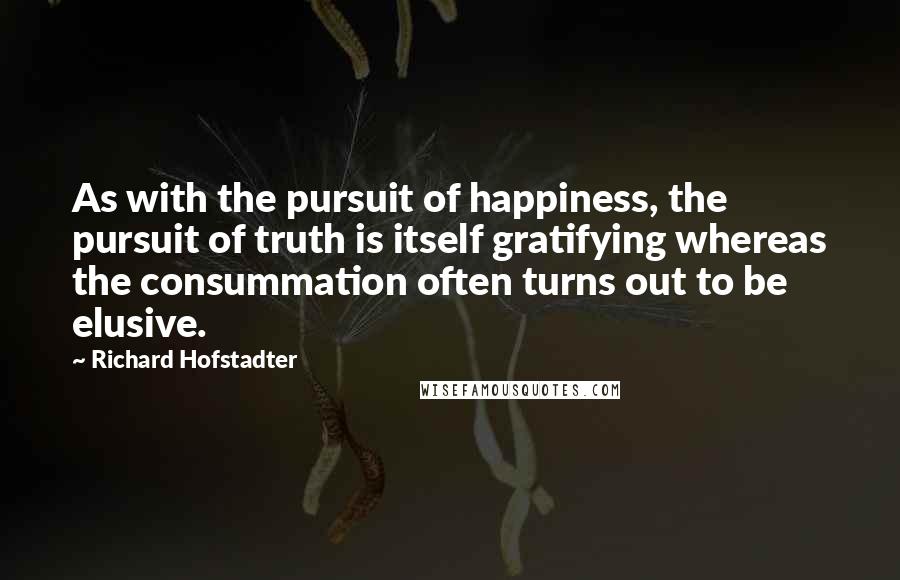Richard Hofstadter Quotes: As with the pursuit of happiness, the pursuit of truth is itself gratifying whereas the consummation often turns out to be elusive.