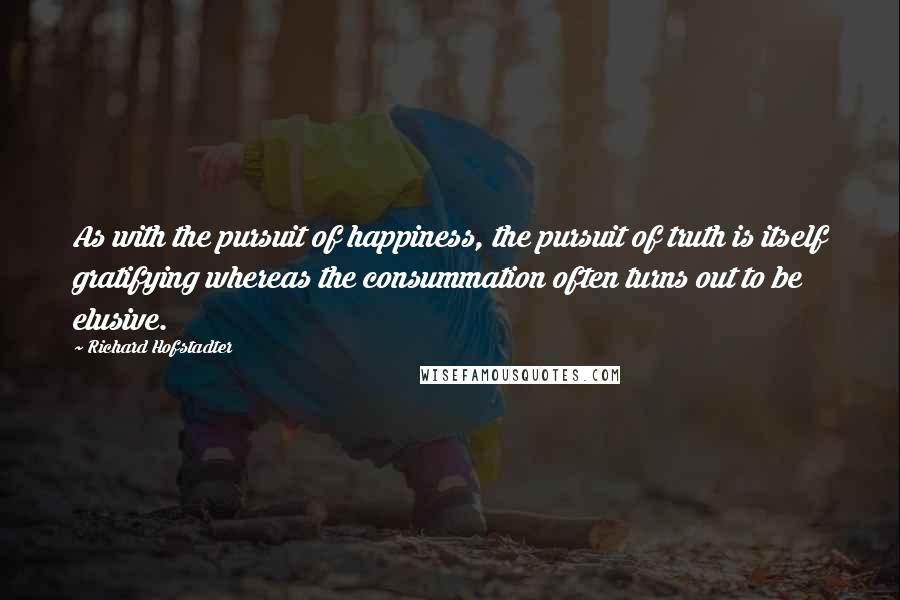 Richard Hofstadter Quotes: As with the pursuit of happiness, the pursuit of truth is itself gratifying whereas the consummation often turns out to be elusive.