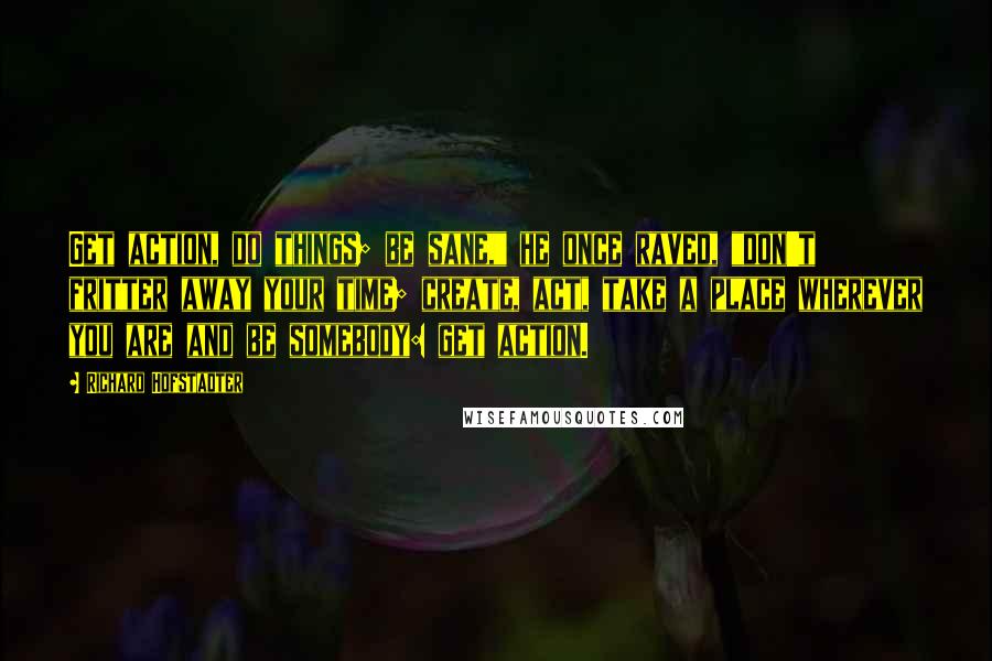 Richard Hofstadter Quotes: Get action, do things; be sane," he once raved, "don't fritter away your time; create, act, take a place wherever you are and be somebody: get action.