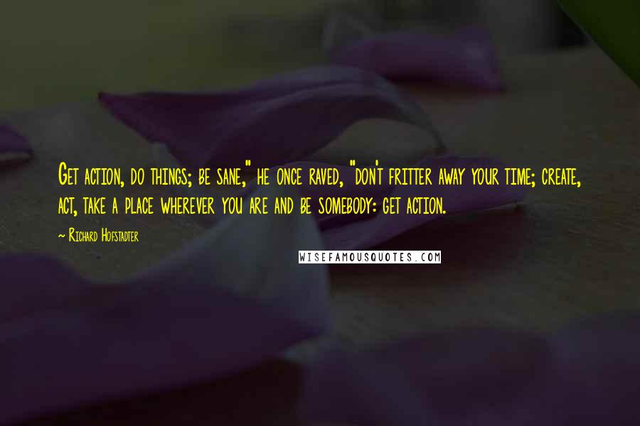 Richard Hofstadter Quotes: Get action, do things; be sane," he once raved, "don't fritter away your time; create, act, take a place wherever you are and be somebody: get action.