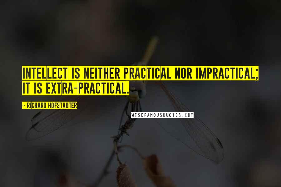 Richard Hofstadter Quotes: Intellect is neither practical nor impractical; it is extra-practical.