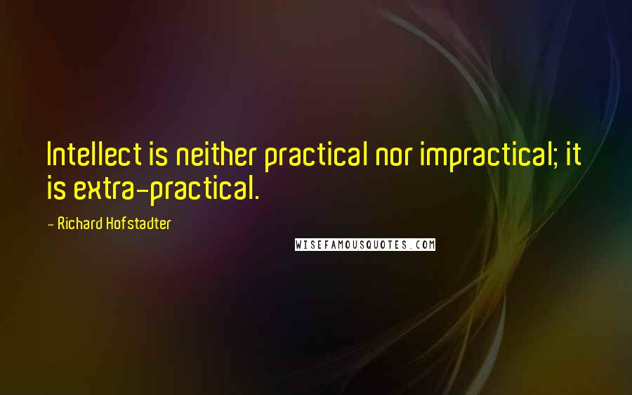 Richard Hofstadter Quotes: Intellect is neither practical nor impractical; it is extra-practical.