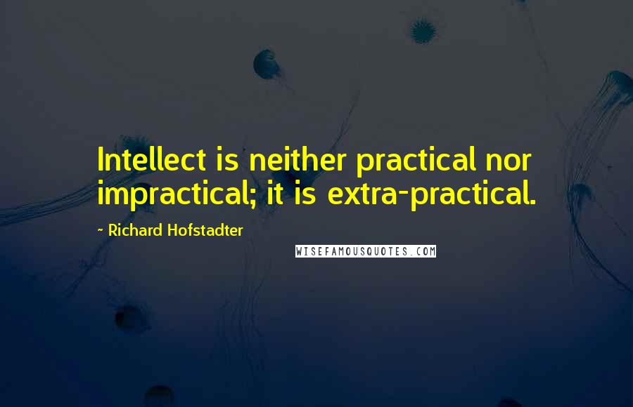 Richard Hofstadter Quotes: Intellect is neither practical nor impractical; it is extra-practical.