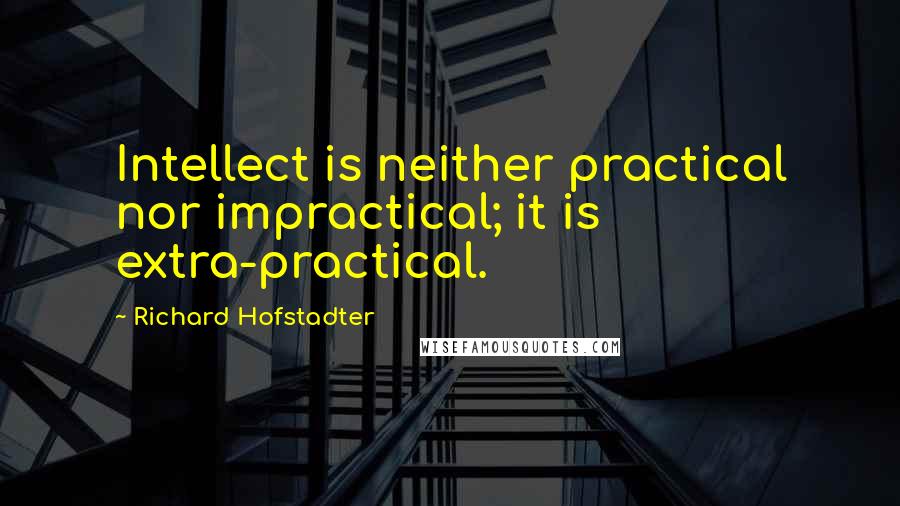 Richard Hofstadter Quotes: Intellect is neither practical nor impractical; it is extra-practical.