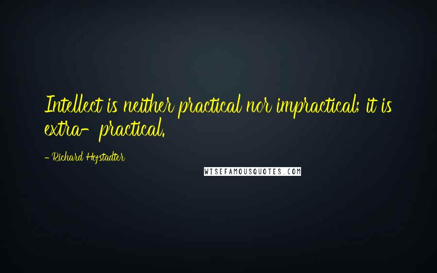 Richard Hofstadter Quotes: Intellect is neither practical nor impractical; it is extra-practical.