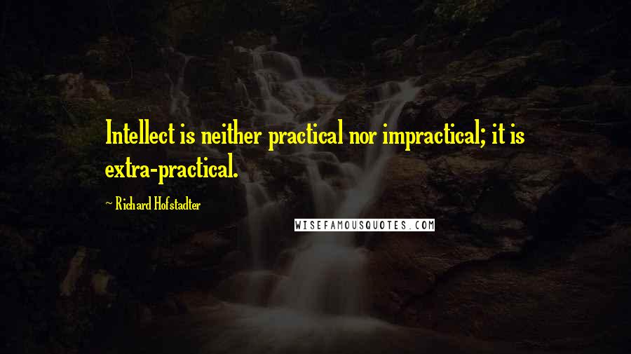 Richard Hofstadter Quotes: Intellect is neither practical nor impractical; it is extra-practical.