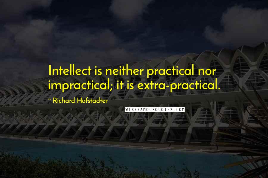 Richard Hofstadter Quotes: Intellect is neither practical nor impractical; it is extra-practical.