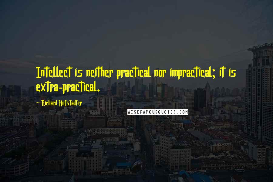 Richard Hofstadter Quotes: Intellect is neither practical nor impractical; it is extra-practical.