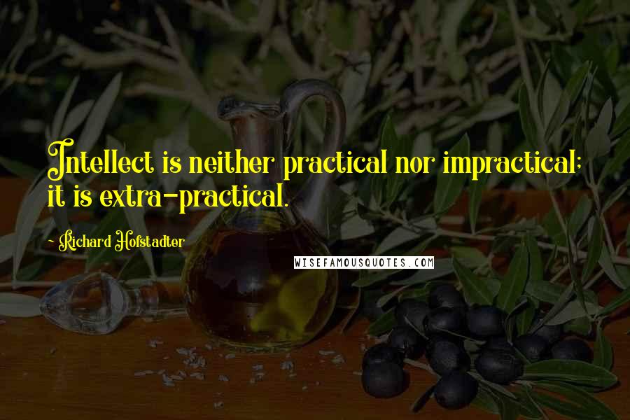 Richard Hofstadter Quotes: Intellect is neither practical nor impractical; it is extra-practical.