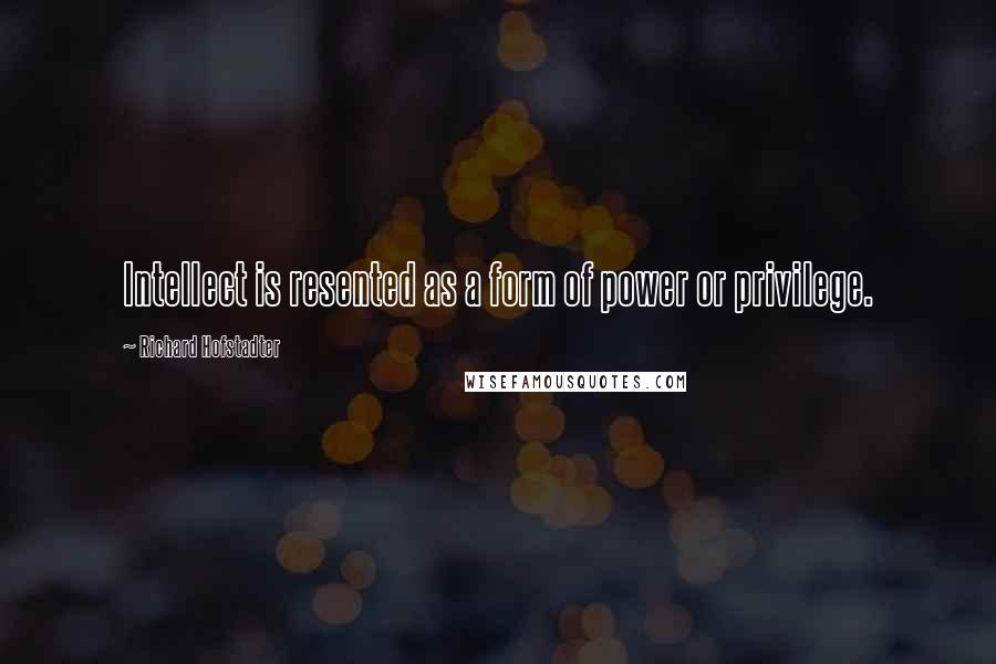 Richard Hofstadter Quotes: Intellect is resented as a form of power or privilege.