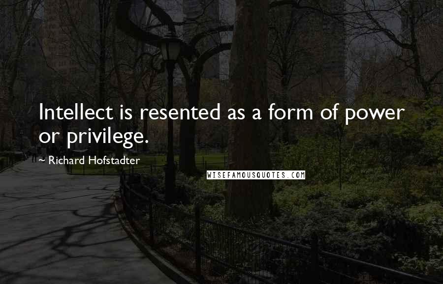 Richard Hofstadter Quotes: Intellect is resented as a form of power or privilege.