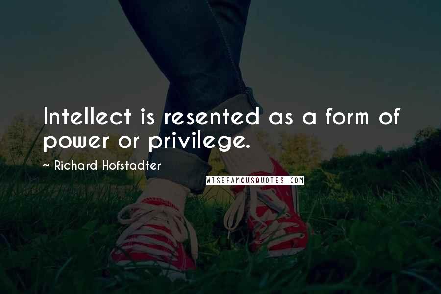 Richard Hofstadter Quotes: Intellect is resented as a form of power or privilege.