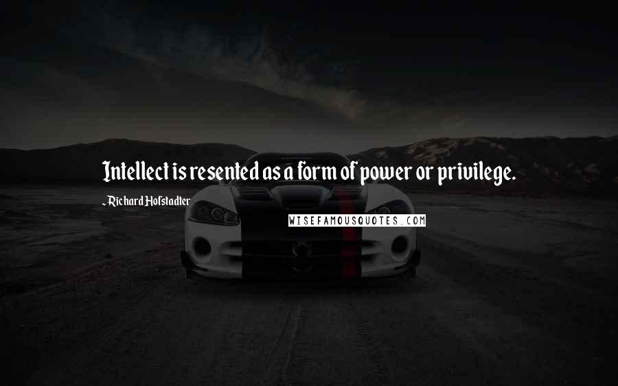 Richard Hofstadter Quotes: Intellect is resented as a form of power or privilege.