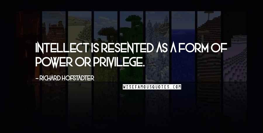 Richard Hofstadter Quotes: Intellect is resented as a form of power or privilege.