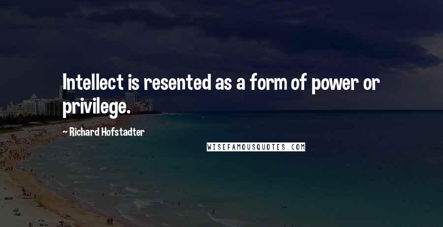 Richard Hofstadter Quotes: Intellect is resented as a form of power or privilege.