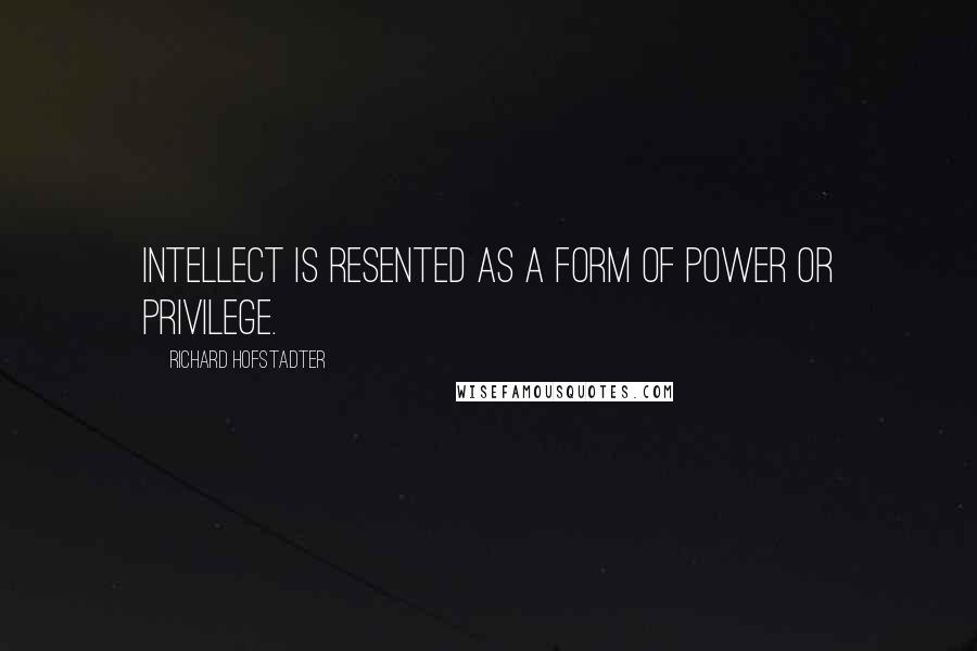 Richard Hofstadter Quotes: Intellect is resented as a form of power or privilege.