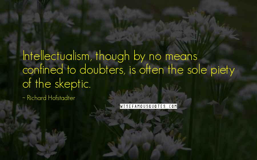 Richard Hofstadter Quotes: Intellectualism, though by no means confined to doubters, is often the sole piety of the skeptic.