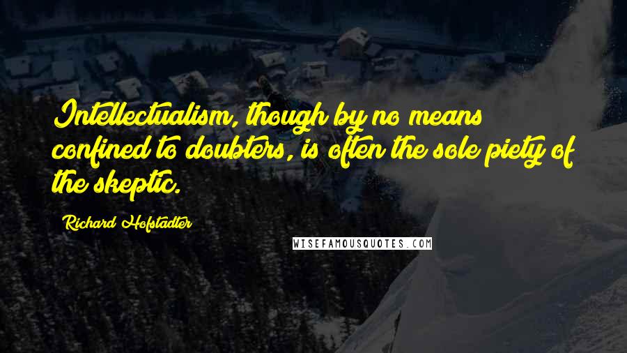 Richard Hofstadter Quotes: Intellectualism, though by no means confined to doubters, is often the sole piety of the skeptic.