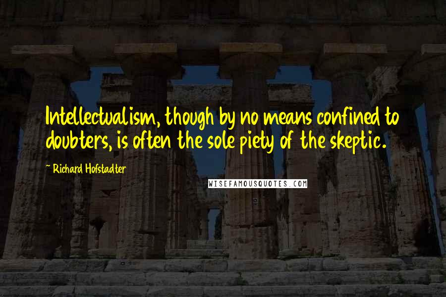 Richard Hofstadter Quotes: Intellectualism, though by no means confined to doubters, is often the sole piety of the skeptic.