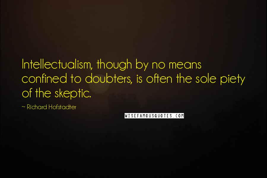 Richard Hofstadter Quotes: Intellectualism, though by no means confined to doubters, is often the sole piety of the skeptic.